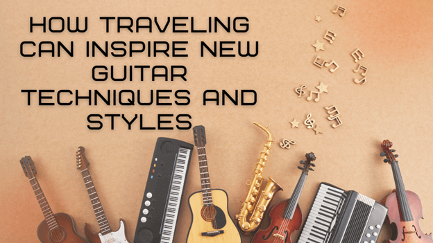 How Traveling Can Inspire New Guitar Techniques and Styles