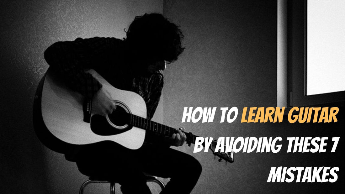 How to Learn Guitar By Avoiding These 7 Mistakes