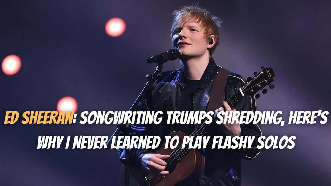 Ed Sheeran: Songwriting Trumps Shredding, Here's Why I Never Learned to Play Flashy Solos